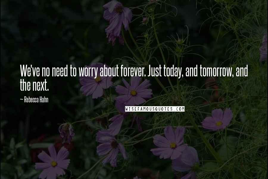 Rebecca Hahn Quotes: We've no need to worry about forever. Just today, and tomorrow, and the next.