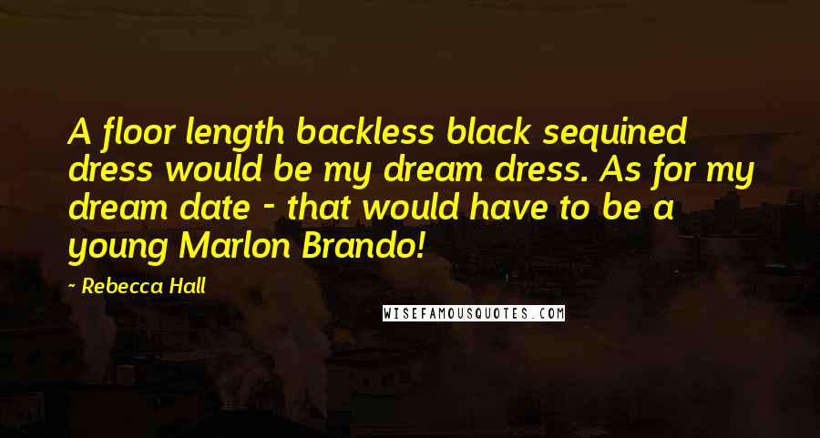 Rebecca Hall Quotes: A floor length backless black sequined dress would be my dream dress. As for my dream date - that would have to be a young Marlon Brando!