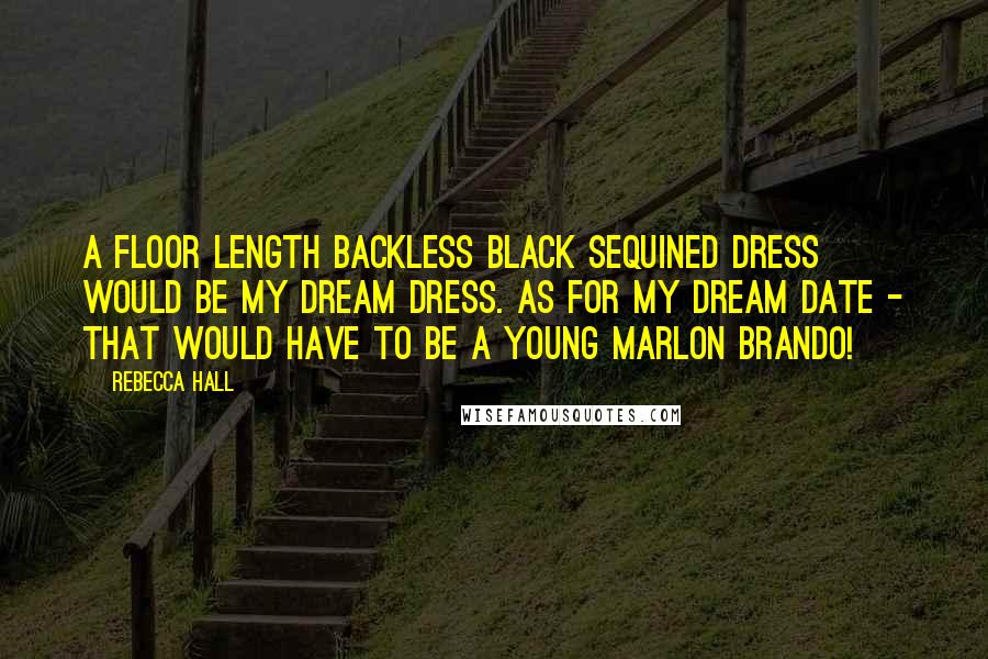 Rebecca Hall Quotes: A floor length backless black sequined dress would be my dream dress. As for my dream date - that would have to be a young Marlon Brando!