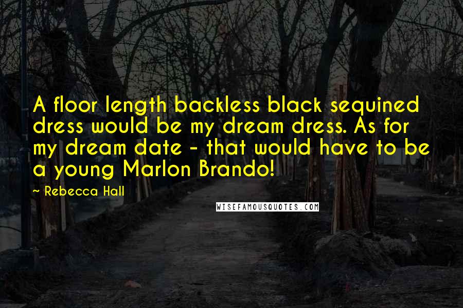 Rebecca Hall Quotes: A floor length backless black sequined dress would be my dream dress. As for my dream date - that would have to be a young Marlon Brando!