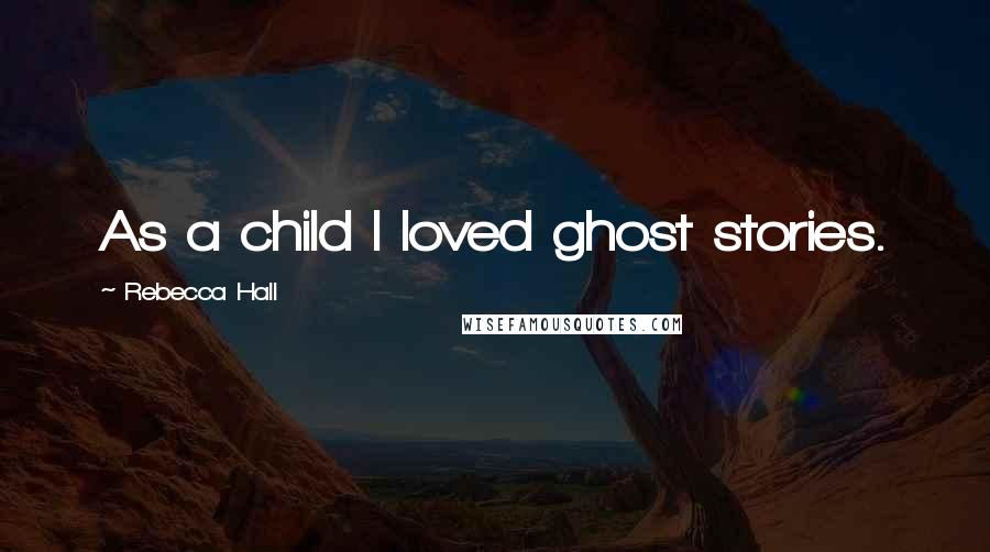 Rebecca Hall Quotes: As a child I loved ghost stories.
