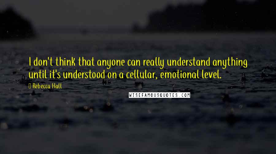 Rebecca Hall Quotes: I don't think that anyone can really understand anything until it's understood on a cellular, emotional level.