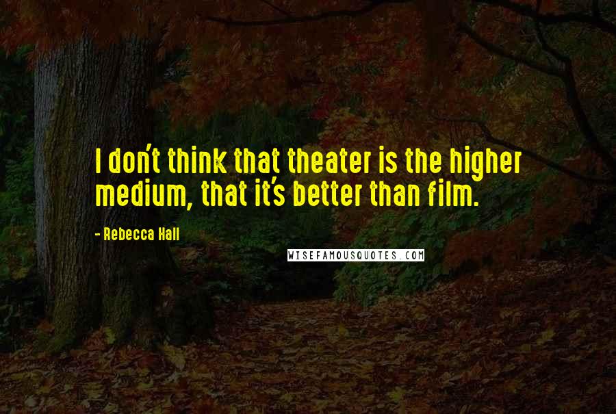 Rebecca Hall Quotes: I don't think that theater is the higher medium, that it's better than film.