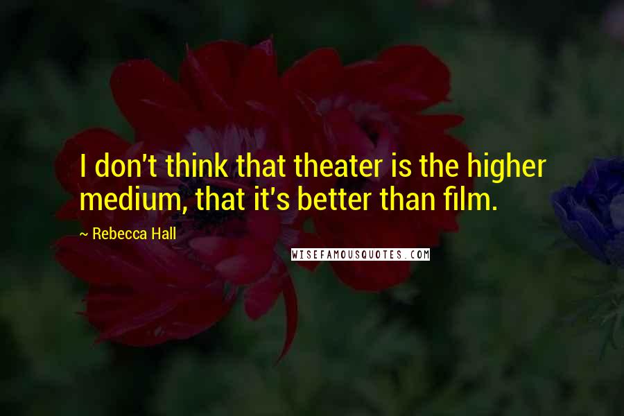 Rebecca Hall Quotes: I don't think that theater is the higher medium, that it's better than film.