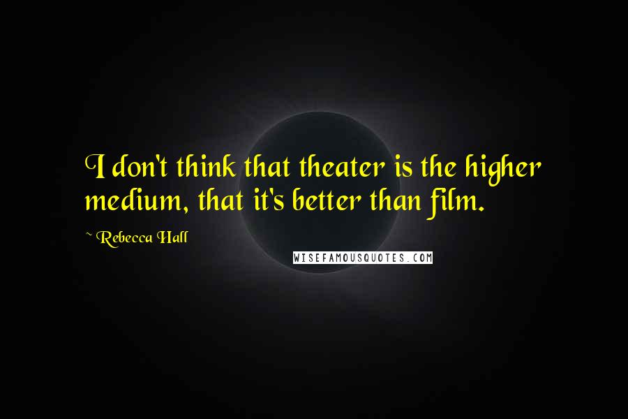 Rebecca Hall Quotes: I don't think that theater is the higher medium, that it's better than film.