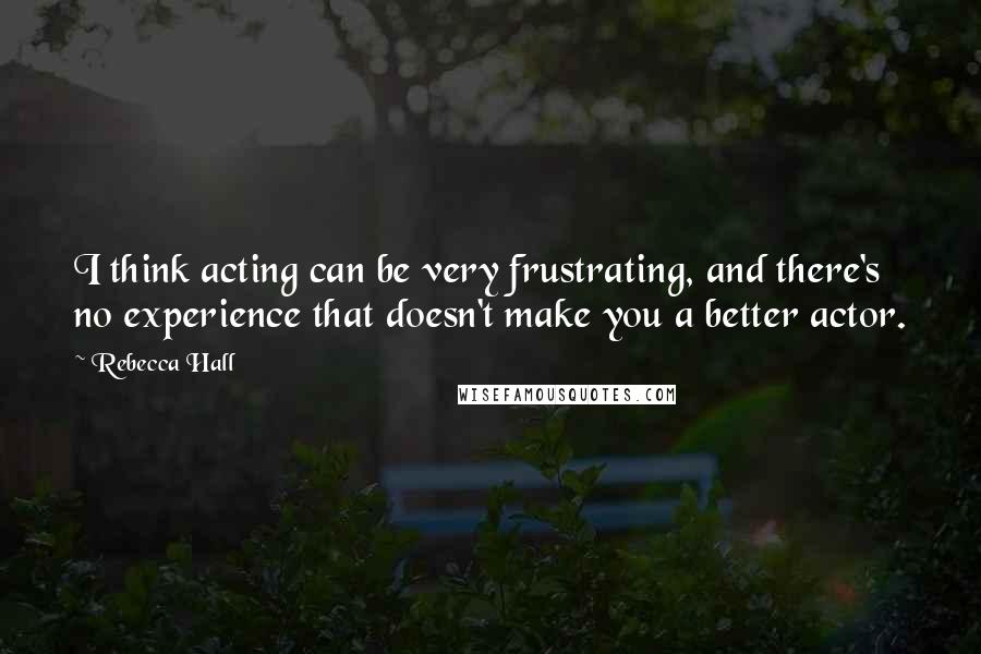 Rebecca Hall Quotes: I think acting can be very frustrating, and there's no experience that doesn't make you a better actor.