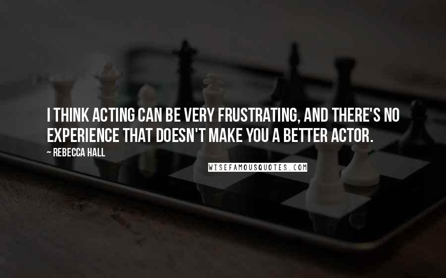 Rebecca Hall Quotes: I think acting can be very frustrating, and there's no experience that doesn't make you a better actor.