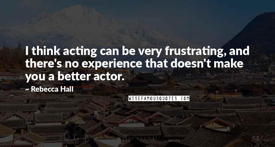 Rebecca Hall Quotes: I think acting can be very frustrating, and there's no experience that doesn't make you a better actor.