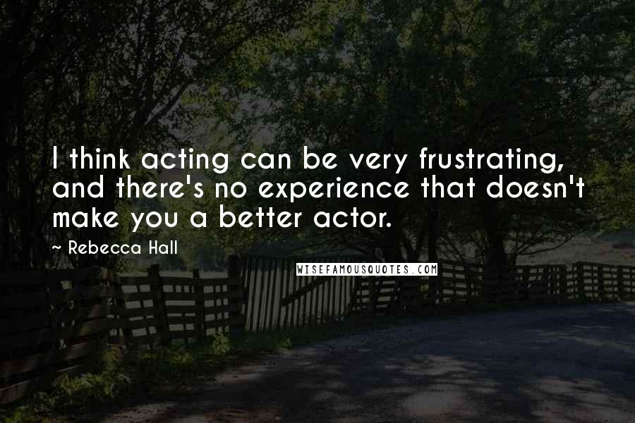 Rebecca Hall Quotes: I think acting can be very frustrating, and there's no experience that doesn't make you a better actor.