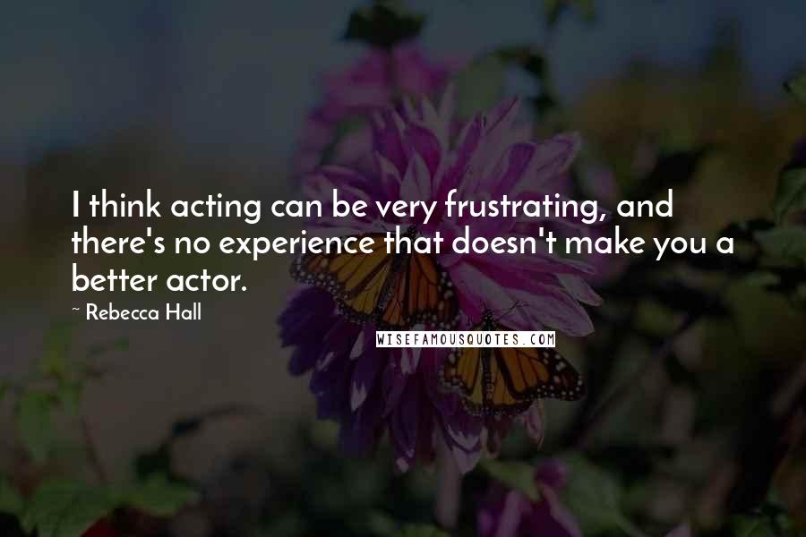 Rebecca Hall Quotes: I think acting can be very frustrating, and there's no experience that doesn't make you a better actor.