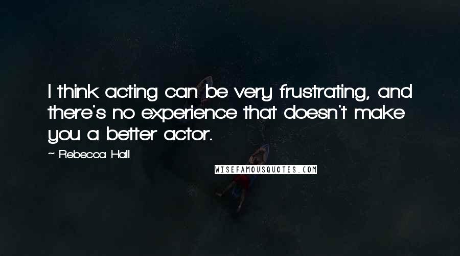 Rebecca Hall Quotes: I think acting can be very frustrating, and there's no experience that doesn't make you a better actor.