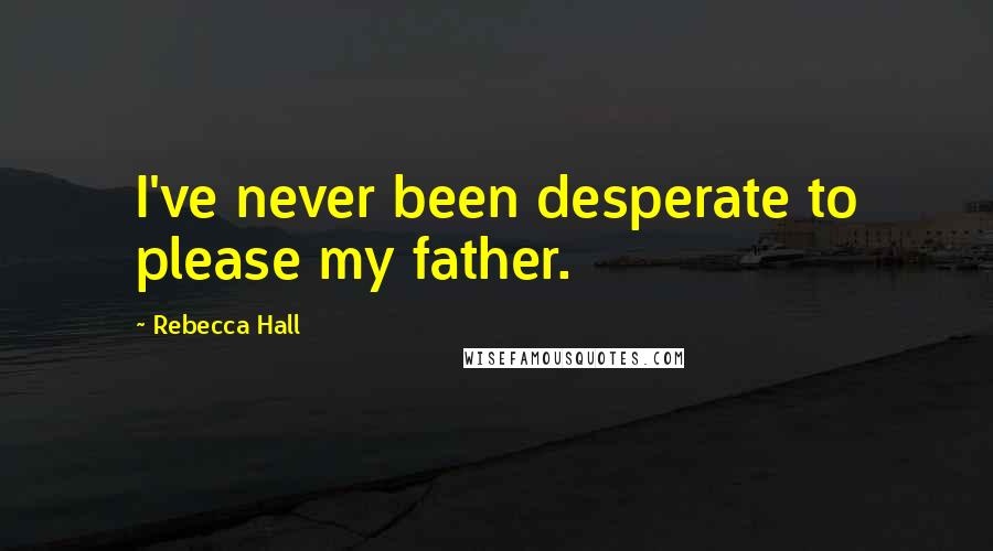 Rebecca Hall Quotes: I've never been desperate to please my father.