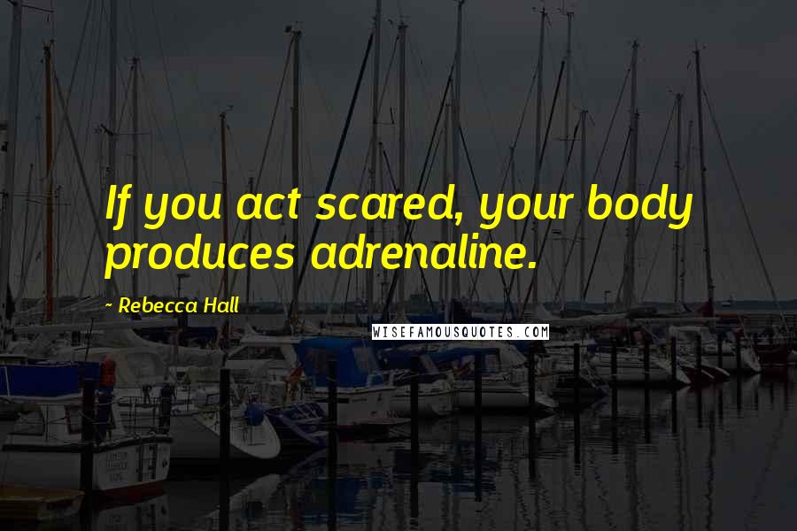 Rebecca Hall Quotes: If you act scared, your body produces adrenaline.