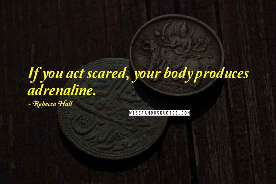 Rebecca Hall Quotes: If you act scared, your body produces adrenaline.