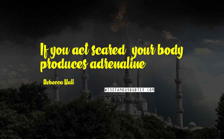 Rebecca Hall Quotes: If you act scared, your body produces adrenaline.