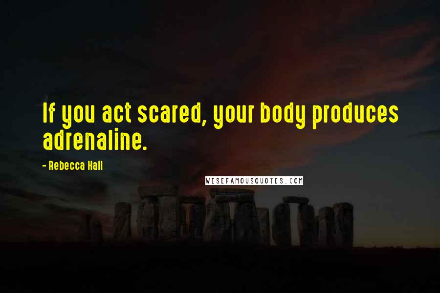 Rebecca Hall Quotes: If you act scared, your body produces adrenaline.