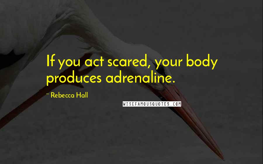 Rebecca Hall Quotes: If you act scared, your body produces adrenaline.