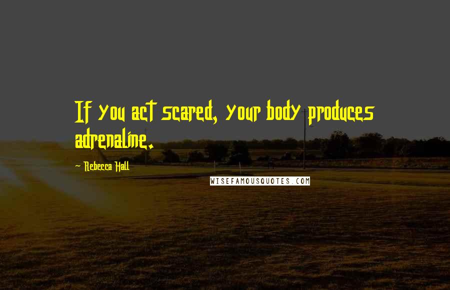 Rebecca Hall Quotes: If you act scared, your body produces adrenaline.