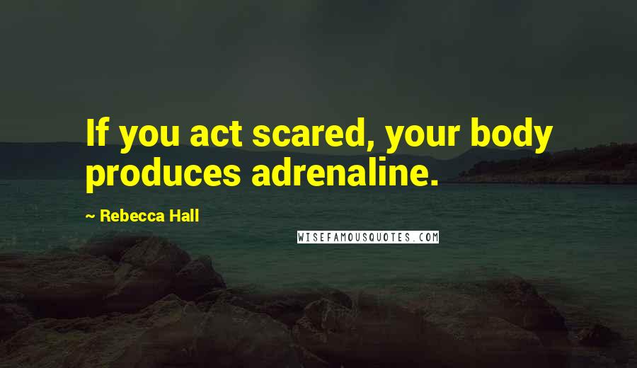 Rebecca Hall Quotes: If you act scared, your body produces adrenaline.