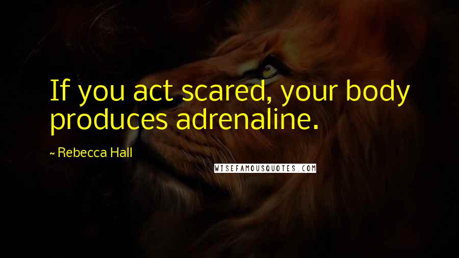 Rebecca Hall Quotes: If you act scared, your body produces adrenaline.