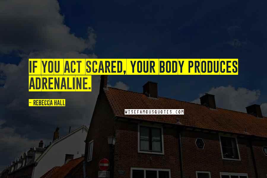 Rebecca Hall Quotes: If you act scared, your body produces adrenaline.