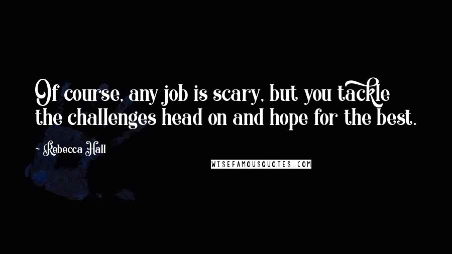 Rebecca Hall Quotes: Of course, any job is scary, but you tackle the challenges head on and hope for the best.