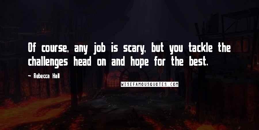 Rebecca Hall Quotes: Of course, any job is scary, but you tackle the challenges head on and hope for the best.