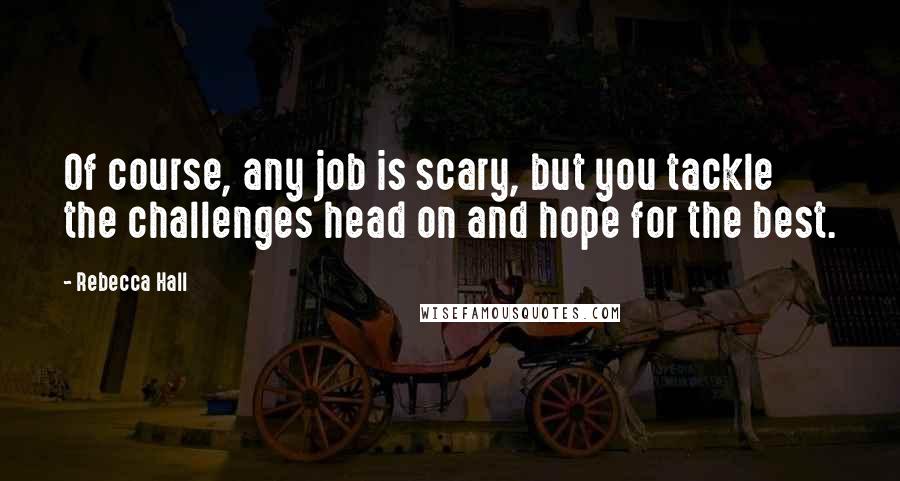 Rebecca Hall Quotes: Of course, any job is scary, but you tackle the challenges head on and hope for the best.