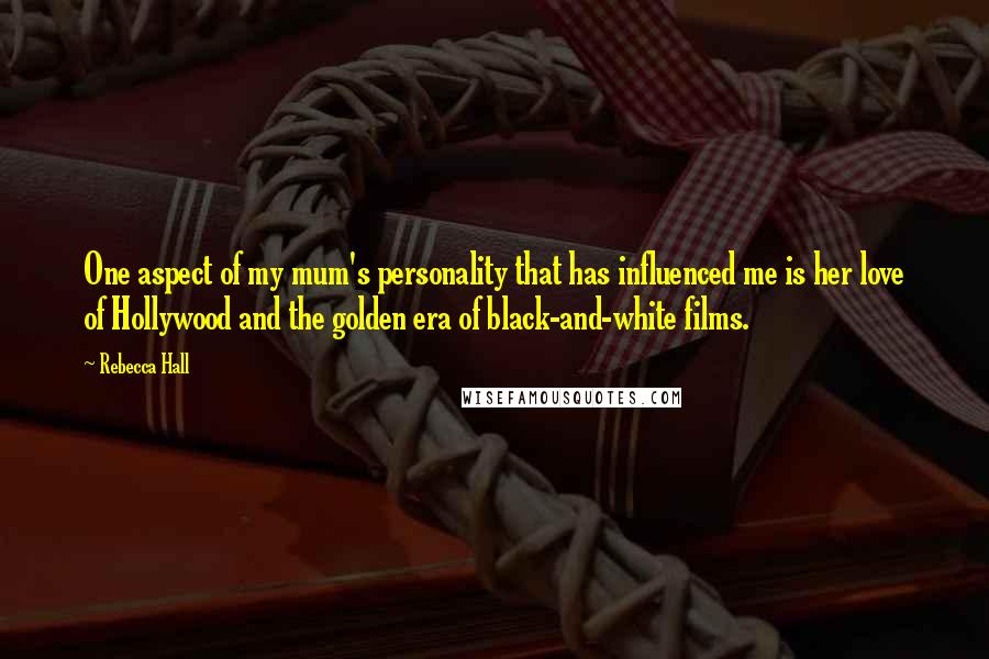 Rebecca Hall Quotes: One aspect of my mum's personality that has influenced me is her love of Hollywood and the golden era of black-and-white films.