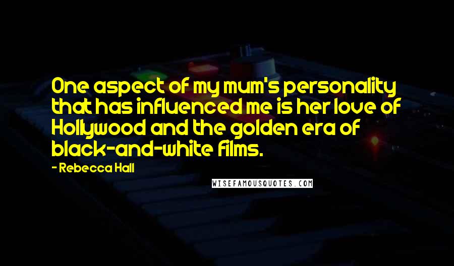 Rebecca Hall Quotes: One aspect of my mum's personality that has influenced me is her love of Hollywood and the golden era of black-and-white films.
