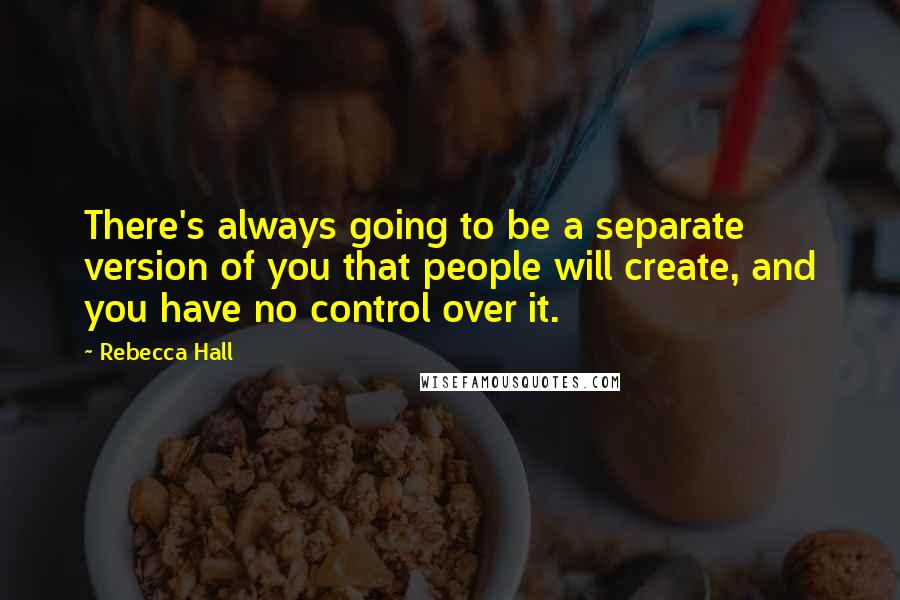Rebecca Hall Quotes: There's always going to be a separate version of you that people will create, and you have no control over it.