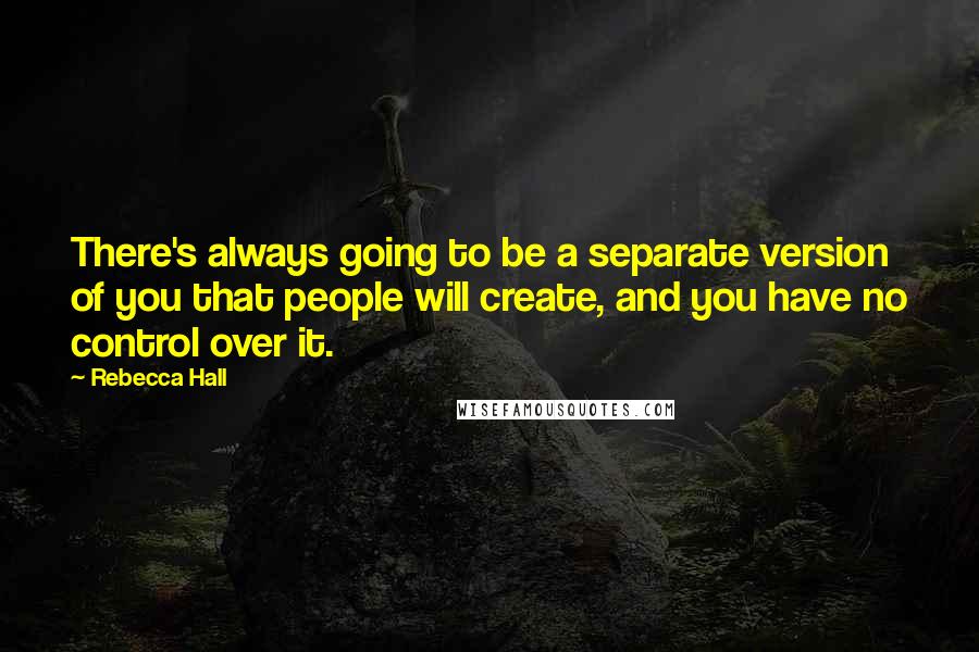 Rebecca Hall Quotes: There's always going to be a separate version of you that people will create, and you have no control over it.