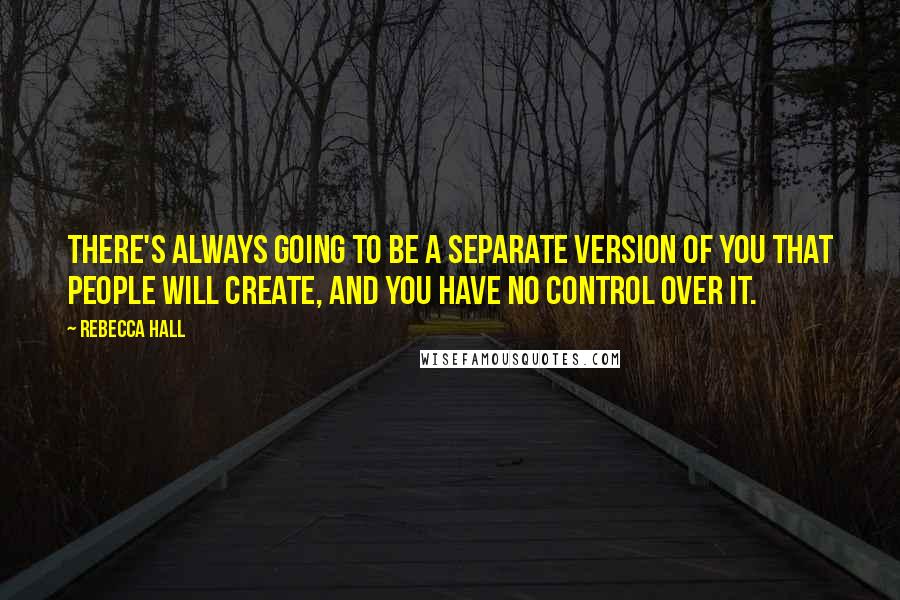 Rebecca Hall Quotes: There's always going to be a separate version of you that people will create, and you have no control over it.