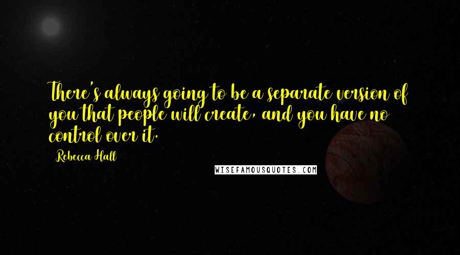 Rebecca Hall Quotes: There's always going to be a separate version of you that people will create, and you have no control over it.