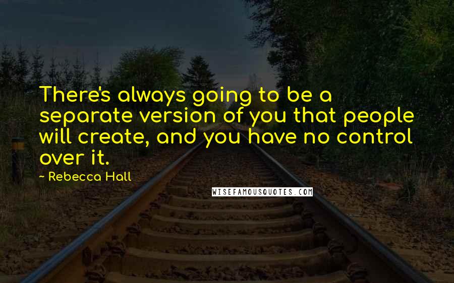 Rebecca Hall Quotes: There's always going to be a separate version of you that people will create, and you have no control over it.