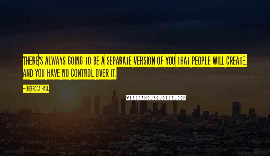 Rebecca Hall Quotes: There's always going to be a separate version of you that people will create, and you have no control over it.