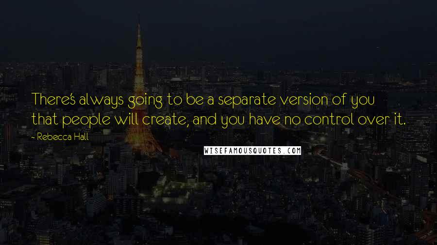 Rebecca Hall Quotes: There's always going to be a separate version of you that people will create, and you have no control over it.