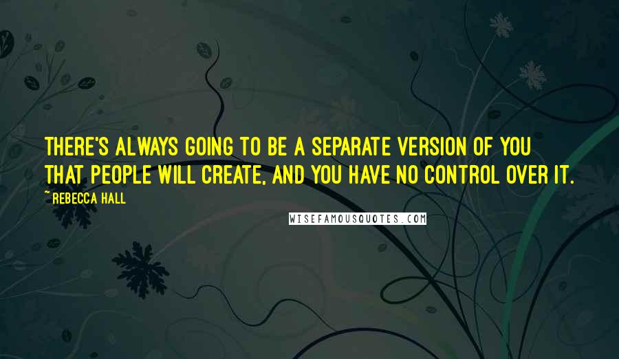 Rebecca Hall Quotes: There's always going to be a separate version of you that people will create, and you have no control over it.