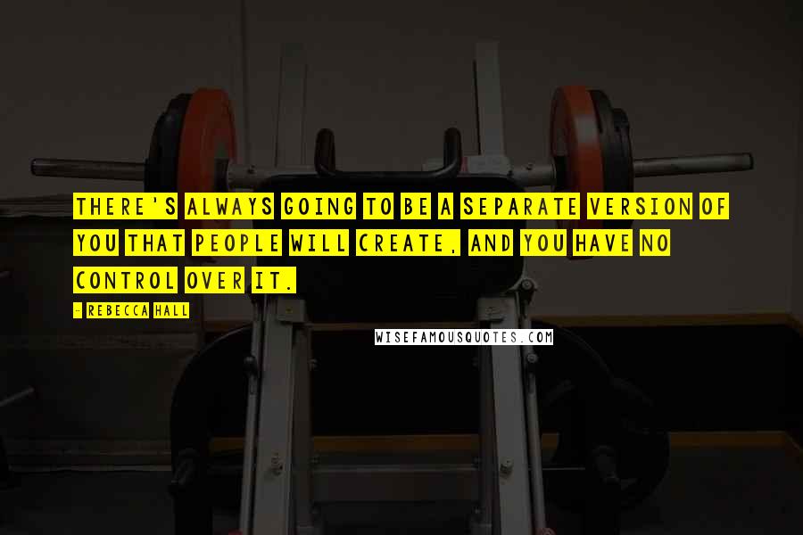 Rebecca Hall Quotes: There's always going to be a separate version of you that people will create, and you have no control over it.