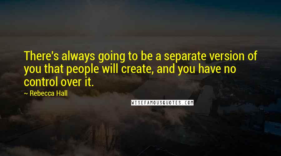 Rebecca Hall Quotes: There's always going to be a separate version of you that people will create, and you have no control over it.