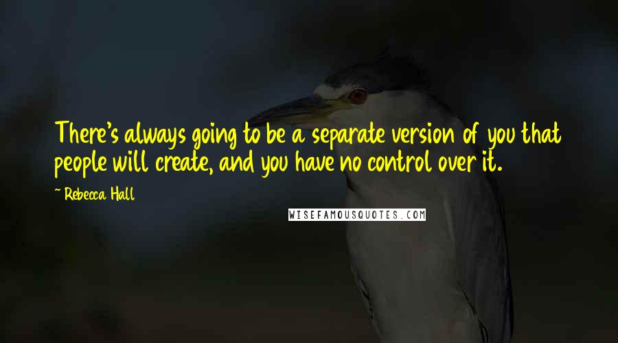 Rebecca Hall Quotes: There's always going to be a separate version of you that people will create, and you have no control over it.