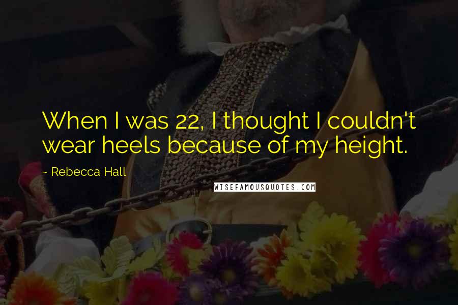 Rebecca Hall Quotes: When I was 22, I thought I couldn't wear heels because of my height.