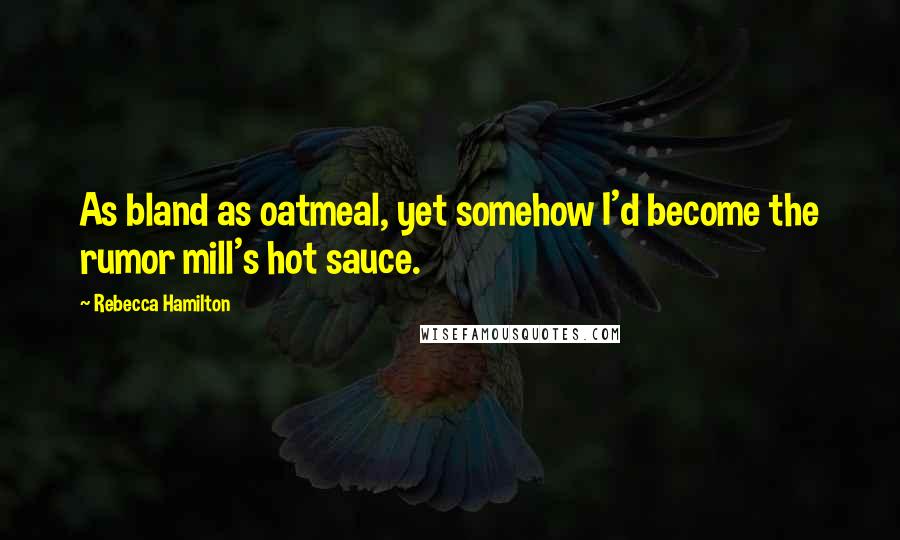 Rebecca Hamilton Quotes: As bland as oatmeal, yet somehow I'd become the rumor mill's hot sauce.