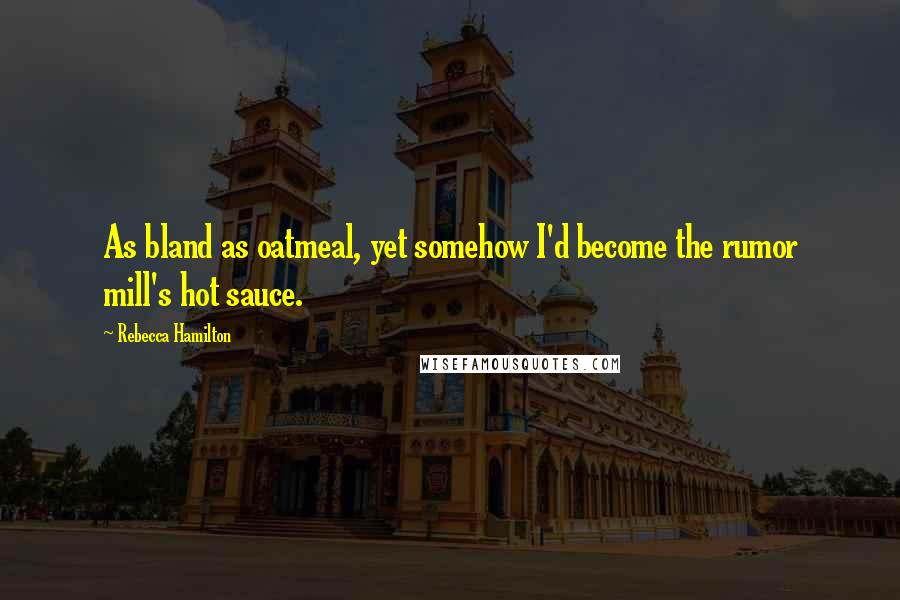 Rebecca Hamilton Quotes: As bland as oatmeal, yet somehow I'd become the rumor mill's hot sauce.