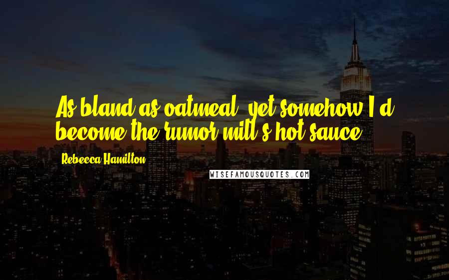 Rebecca Hamilton Quotes: As bland as oatmeal, yet somehow I'd become the rumor mill's hot sauce.