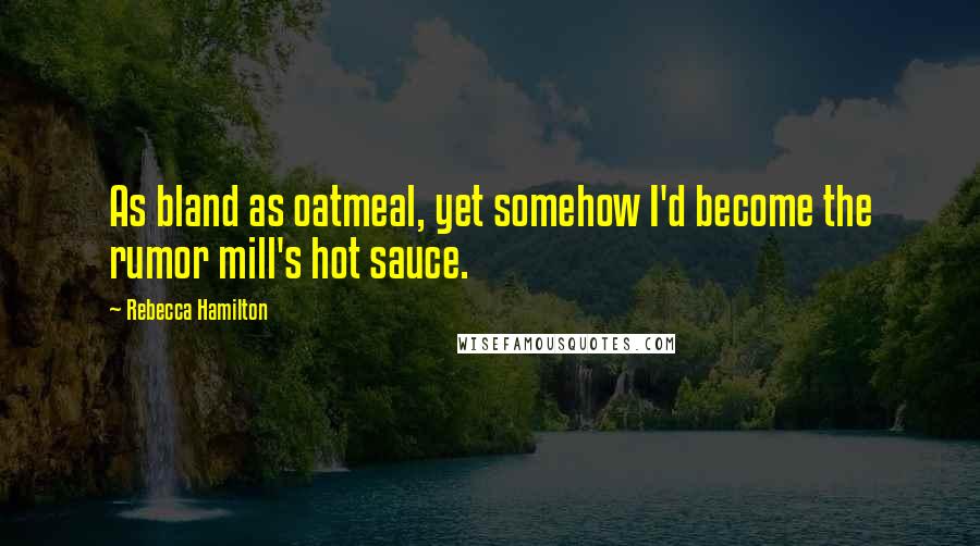 Rebecca Hamilton Quotes: As bland as oatmeal, yet somehow I'd become the rumor mill's hot sauce.