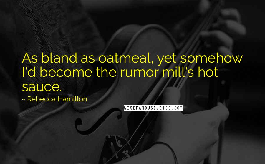 Rebecca Hamilton Quotes: As bland as oatmeal, yet somehow I'd become the rumor mill's hot sauce.