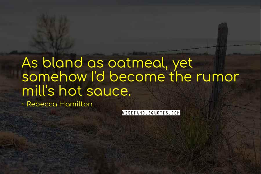 Rebecca Hamilton Quotes: As bland as oatmeal, yet somehow I'd become the rumor mill's hot sauce.