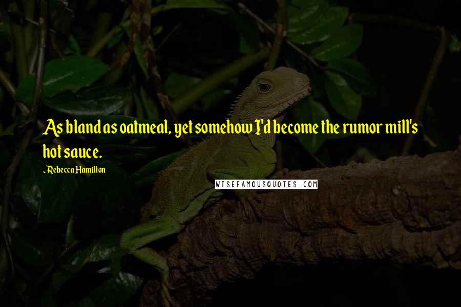 Rebecca Hamilton Quotes: As bland as oatmeal, yet somehow I'd become the rumor mill's hot sauce.