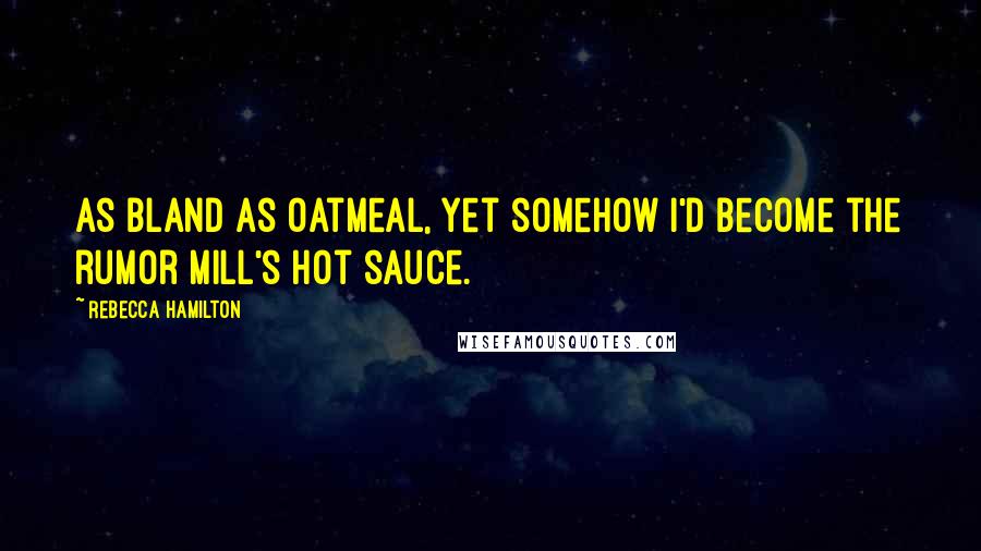Rebecca Hamilton Quotes: As bland as oatmeal, yet somehow I'd become the rumor mill's hot sauce.